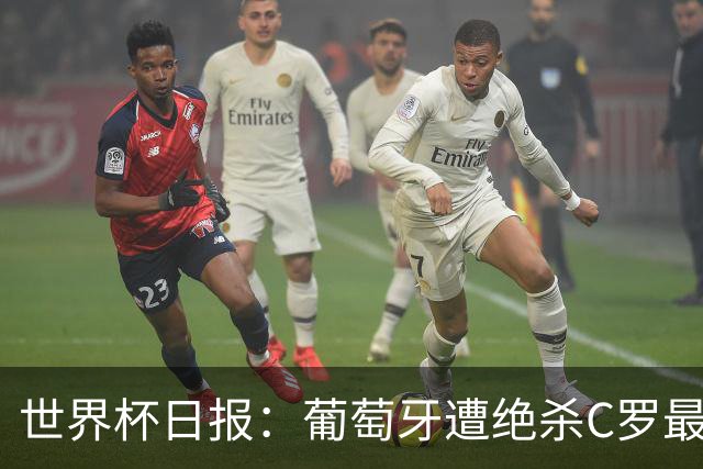 世界杯日报：葡萄牙遭绝杀C罗最后一舞 多国效仿美国上诉红黄牌