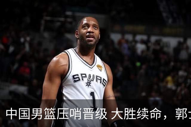 中国男篮压哨晋级 大胜续命，郭士强不会下课 但挑战才刚刚开始！