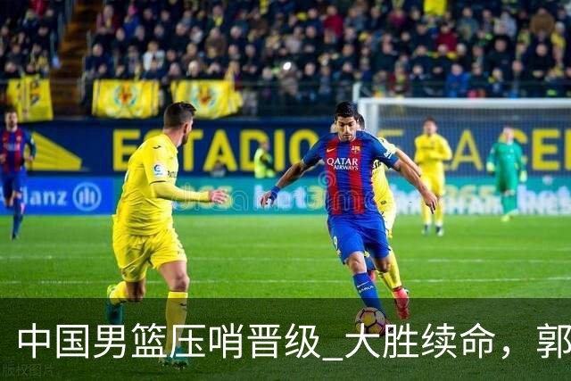 中国男篮压哨晋级 大胜续命，郭士强不会下课 但挑战才刚刚开始！