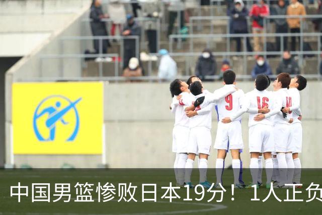 中国男篮惨败日本19分！1人正负值-22太辣眼，下场若再输就出局