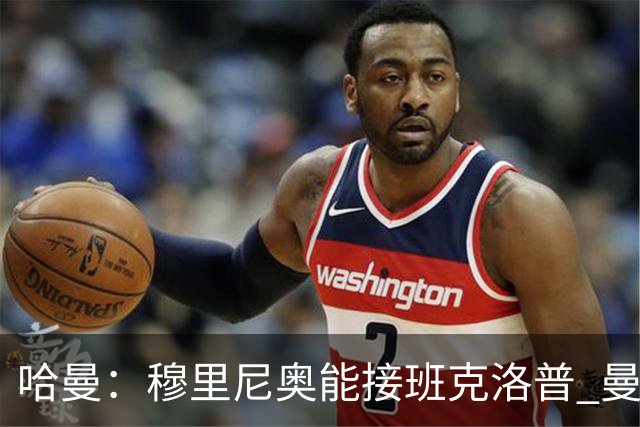 哈曼：穆里尼奥能接班克洛普 曼联例子不可接受