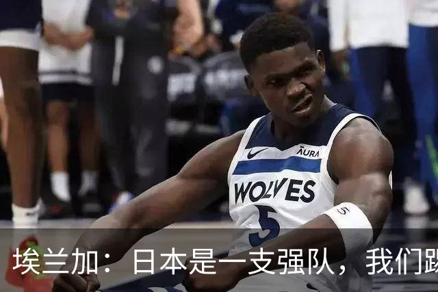 埃兰加：日本是一支强队，我们踢得很勇敢 也为平局拼尽了全力