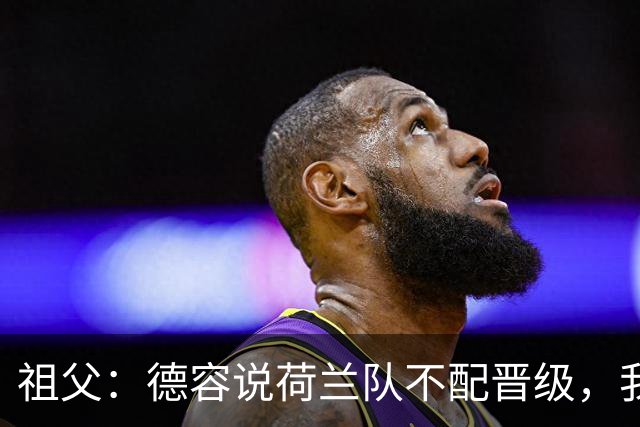 祖父：德容说荷兰队不配晋级，我认为他若在场也不会前五个罚点