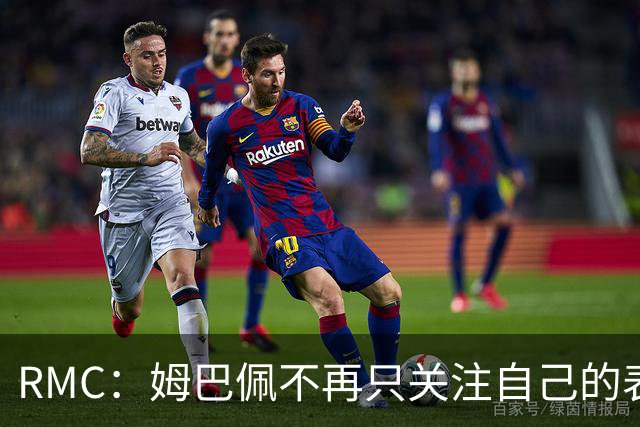 RMC：姆巴佩不再只关注自己的表现，关心队友的同时也会积极回防